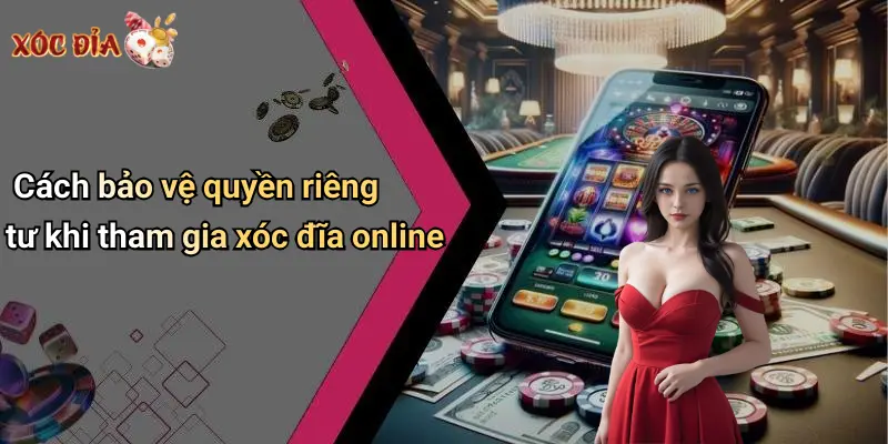 Cách bảo vệ quyền riêng tư khi tham gia xóc đĩa online