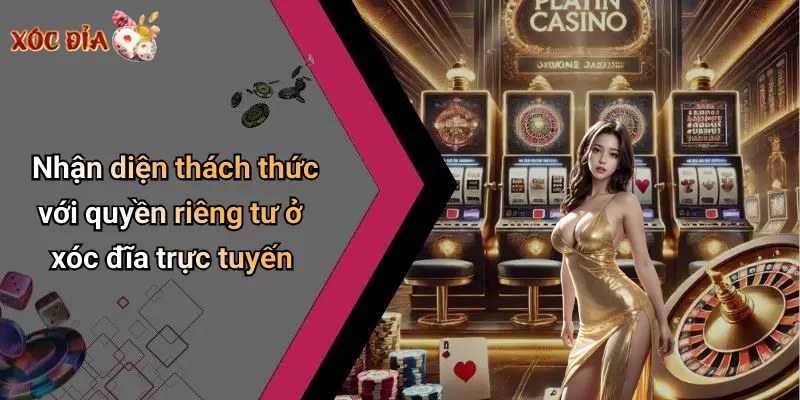 Nhận diện thách thức với quyền riêng tư ở xóc đĩa trực tuyến